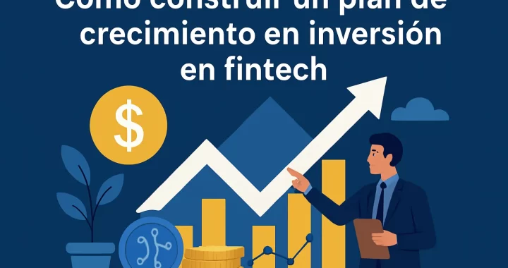 Cómo Construir un Plan de Crecimiento en Inversión en Fintech: Guía Paso a Paso