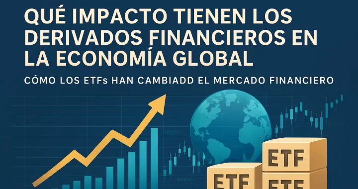 Qué impacto tienen los derivados financieros en la economía global y cómo los ETFs han cambiado el mercado financiero